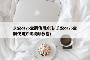 长安cs75空调使用方法(长安cs75空调使用方法视频教程)