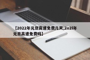 【2022年元旦高速免费几天,2o2l年元旦高速免费吗】