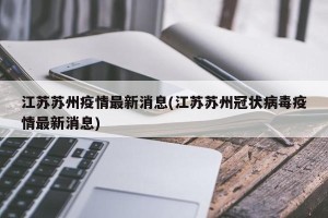 江苏苏州疫情最新消息(江苏苏州冠状病毒疫情最新消息)