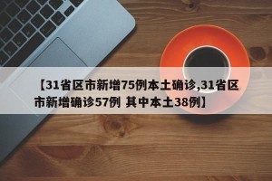 【31省区市新增75例本土确诊,31省区市新增确诊57例 其中本土38例】