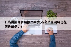 石岛凤凰湖精装修二手房(石岛凤凰湖畔现在房价是多少)