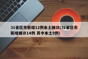 31省区市新增12例本土确诊(31省区市新增确诊14例 其中本土9例)