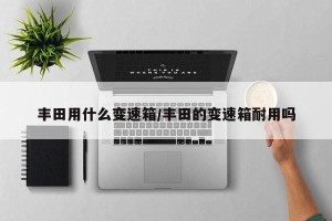 丰田用什么变速箱/丰田的变速箱耐用吗