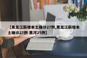 【黑龙江新增本土确诊27例,黑龙江新增本土确诊27例 黑河25例】