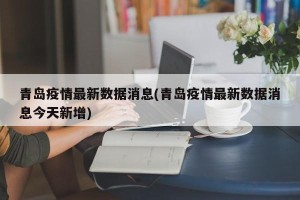 青岛疫情最新数据消息(青岛疫情最新数据消息今天新增)