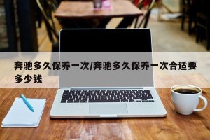 奔驰多久保养一次/奔驰多久保养一次合适要多少钱