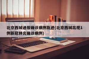 北京西城通报确诊病例轨迹(北京西城出现1例新冠肺炎确诊病例)