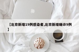 【北京新增19例感染者,北京新增确诊9例】