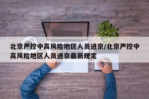 北京严控中高风险地区人员进京/北京严控中高风险地区人员进京最新规定
