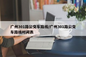 广州301路公交车路线/广州301路公交车路线时间表
