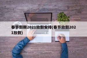 春节假期2021放假安排(春节放假2021放假)