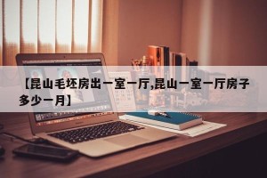 【昆山毛坯房出一室一厅,昆山一室一厅房子多少一月】