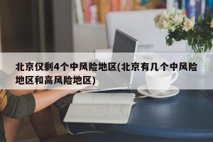 北京仅剩4个中风险地区(北京有几个中风险地区和高风险地区)