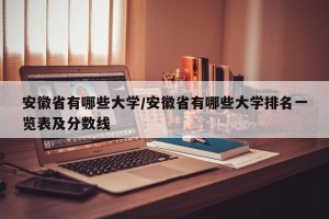 安徽省有哪些大学/安徽省有哪些大学排名一览表及分数线