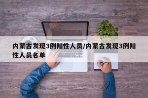 内蒙古发现3例阳性人员/内蒙古发现3例阳性人员名单