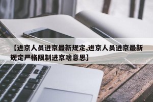 【进京人员进京最新规定,进京人员进京最新规定严格限制进京啥意思】