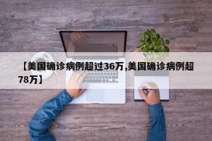 【美国确诊病例超过36万,美国确诊病例超78万】