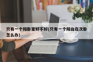 只有一个阳卧室好不好(只有一个阳台在次卧怎么办)