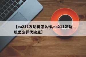 【ea211发动机怎么样,ea211发动机怎么样优缺点】
