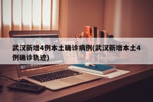 武汉新增4例本土确诊病例(武汉新增本土4例确诊轨迹)