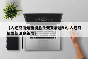 【大连疫情最新消息今天又增加9人,大连疫情最新消息新增】