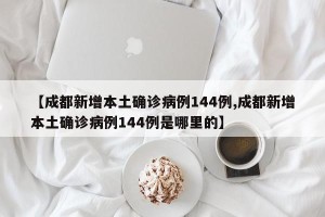 【成都新增本土确诊病例144例,成都新增本土确诊病例144例是哪里的】