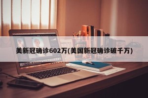 美新冠确诊602万(美国新冠确诊破千万)