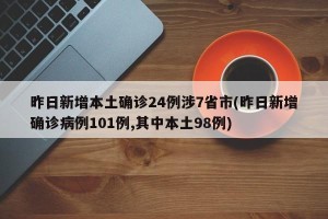 昨日新增本土确诊24例涉7省市(昨日新增确诊病例101例,其中本土98例)