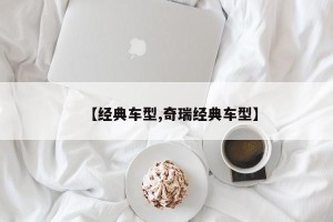 【经典车型,奇瑞经典车型】