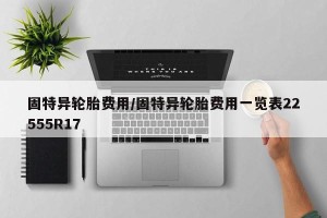 固特异轮胎费用/固特异轮胎费用一览表22555R17