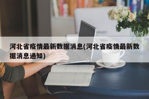 河北省疫情最新数据消息(河北省疫情最新数据消息通知)