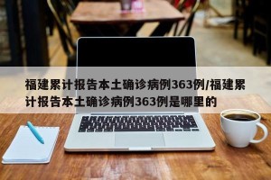 福建累计报告本土确诊病例363例/福建累计报告本土确诊病例363例是哪里的