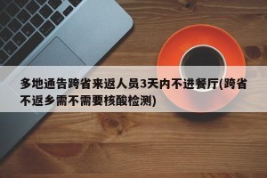 多地通告跨省来返人员3天内不进餐厅(跨省不返乡需不需要核酸检测)