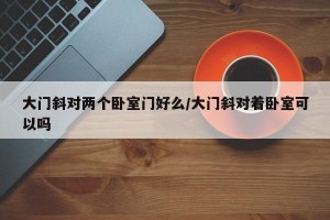 大门斜对两个卧室门好么/大门斜对着卧室可以吗