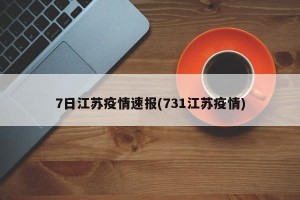 7日江苏疫情速报(731江苏疫情)