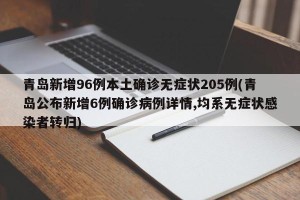 青岛新增96例本土确诊无症状205例(青岛公布新增6例确诊病例详情,均系无症状感染者转归)