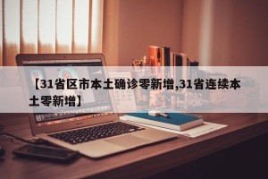 【31省区市本土确诊零新增,31省连续本土零新增】