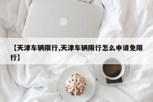 【天津车辆限行,天津车辆限行怎么申请免限行】