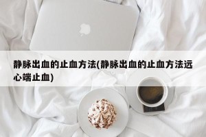 静脉出血的止血方法(静脉出血的止血方法远心端止血)
