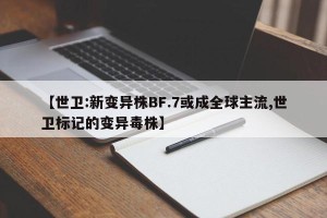 【世卫:新变异株BF.7或成全球主流,世卫标记的变异毒株】