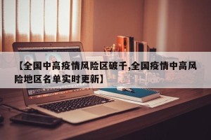 【全国中高疫情风险区破千,全国疫情中高风险地区名单实时更新】