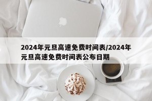2024年元旦高速免费时间表/2024年元旦高速免费时间表公布日期