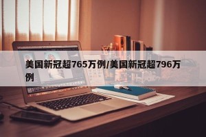 美国新冠超765万例/美国新冠超796万例
