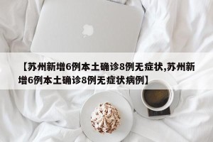 【苏州新增6例本土确诊8例无症状,苏州新增6例本土确诊8例无症状病例】