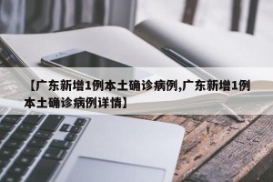 【广东新增1例本土确诊病例,广东新增1例本土确诊病例详情】