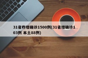 31省昨增确诊1500例(31省增确诊103例 本土88例)