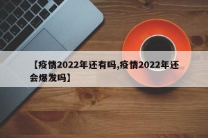 【疫情2022年还有吗,疫情2022年还会爆发吗】