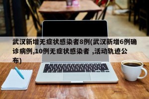 武汉新增无症状感染者8例(武汉新增6例确诊病例,10例无症状感染者 ,活动轨迹公布)