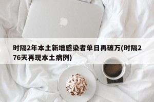 时隔2年本土新增感染者单日再破万(时隔276天再现本土病例)