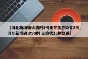 【河北新增确诊病例1例无症状感染者2例,河北新增确诊90例 无症状15例轨迹】